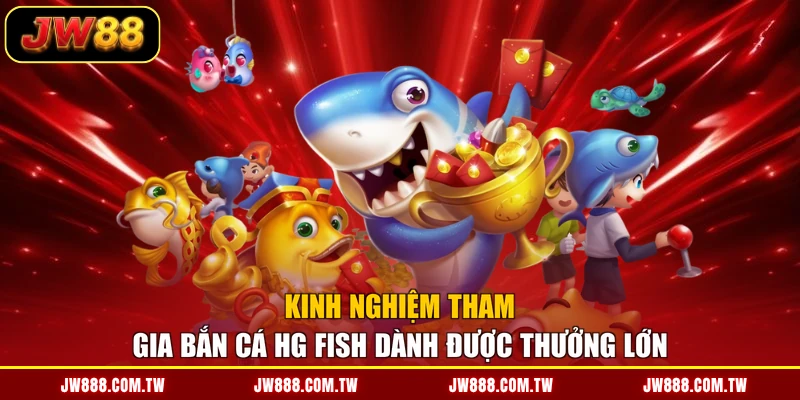 Kinh nghiệm tham gia bắn cá HG Fish dành được thưởng lớn
